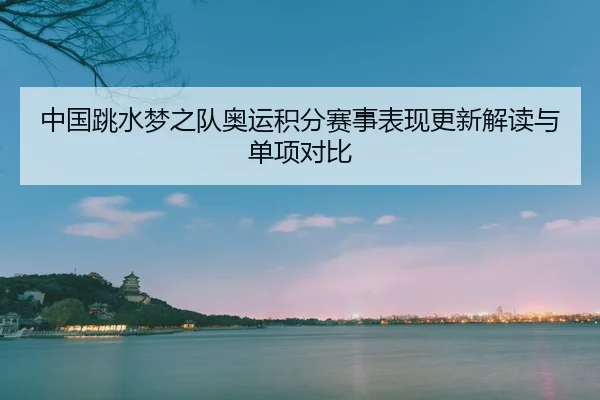 中国跳水梦之队奥运积分赛事表现更新解读与单项对比